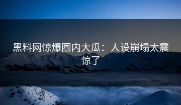黑料网惊爆圈内大瓜：人设崩塌太震惊了