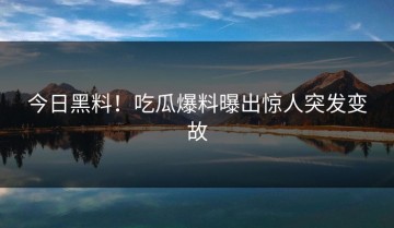 今日黑料！吃瓜爆料曝出惊人突发变故