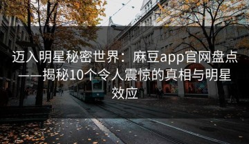 迈入明星秘密世界：麻豆app官网盘点——揭秘10个令人震惊的真相与明星效应