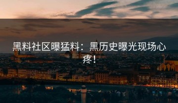 黑料社区曝猛料：黑历史曝光现场心疼！