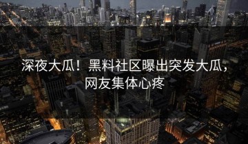 深夜大瓜！黑料社区曝出突发大瓜，网友集体心疼
