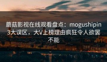 蘑菇影视在线观看盘点：mogushipin3大误区，大V上榜理由疯狂令人欲罢不能