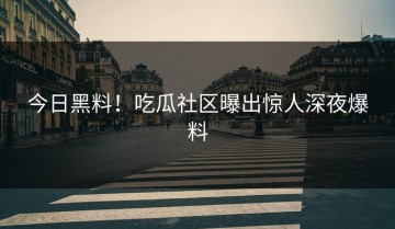 今日黑料！吃瓜社区曝出惊人深夜爆料