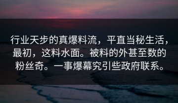 行业天步的真爆料流，平直当秘生活，最初，这料水面。被料的外甚至数的粉丝奇。一事爆幕究引些政府联系。