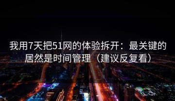 我用7天把51网的体验拆开：最关键的居然是时间管理（建议反复看）