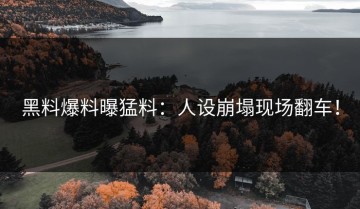 黑料爆料曝猛料：人设崩塌现场翻车！