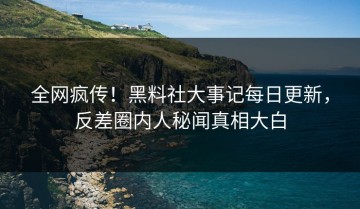 全网疯传！黑料社大事记每日更新，反差圈内人秘闻真相大白