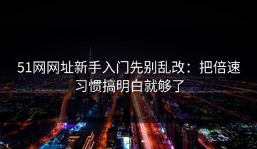 51网网址新手入门先别乱改：把倍速习惯搞明白就够了