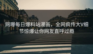 网曝每日爆料站漫画，全网疯传大V细节惊爆让你网友直呼过瘾