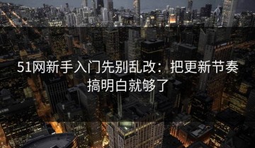 51网新手入门先别乱改：把更新节奏搞明白就够了