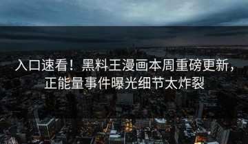入口速看！黑料王漫画本周重磅更新，正能量事件曝光细节太炸裂