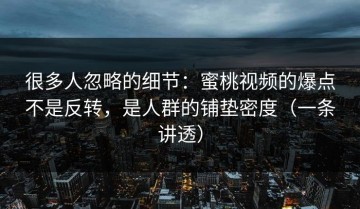 很多人忽略的细节：蜜桃视频的爆点不是反转，是人群的铺垫密度（一条讲透）