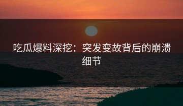 吃瓜爆料深挖：突发变故背后的崩溃细节