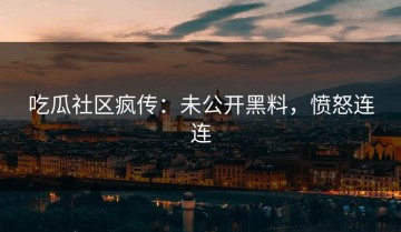 吃瓜社区疯传：未公开黑料，愤怒连连