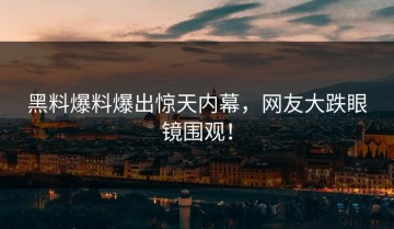 黑料爆料爆出惊天内幕，网友大跌眼镜围观！