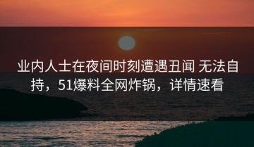 业内人士在夜间时刻遭遇丑闻 无法自持，51爆料全网炸锅，详情速看