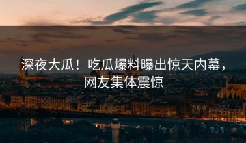 深夜大瓜！吃瓜爆料曝出惊天内幕，网友集体震惊