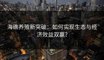 海礁养殖新突破：如何实现生态与经济效益双赢？