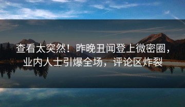 查看太突然！昨晚丑闻登上微密圈，业内人士引爆全场，评论区炸裂