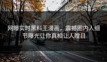 网曝实时黑料王漫画，震撼圈内人细节曝光让你真相让人瞠目