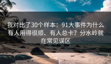 我对比了30个样本：91大事件为什么有人用得很顺、有人总卡？分水岭就在常见误区