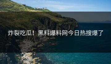 炸裂吃瓜！黑料爆料网今日热搜爆了
