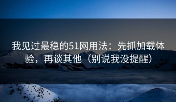 我见过最稳的51网用法：先抓加载体验，再谈其他（别说我没提醒）