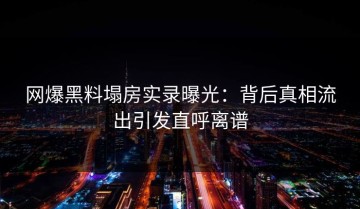 网爆黑料塌房实录曝光：背后真相流出引发直呼离谱