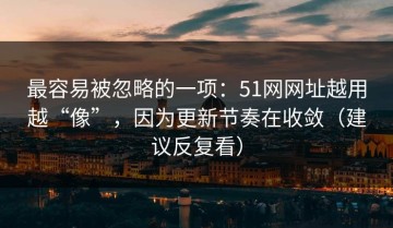 最容易被忽略的一项：51网网址越用越“像”，因为更新节奏在收敛（建议反复看）