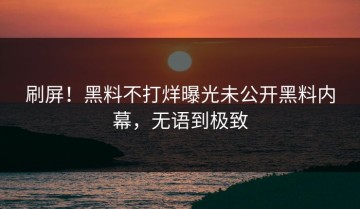 刷屏！黑料不打烊曝光未公开黑料内幕，无语到极致