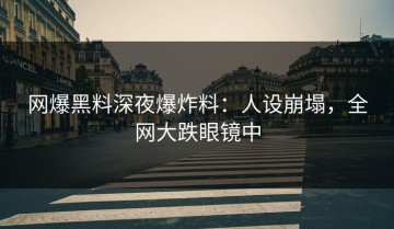 网爆黑料深夜爆炸料：人设崩塌，全网大跌眼镜中