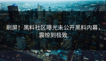 刷屏！黑料社区曝光未公开黑料内幕，震惊到极致