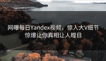 网曝每日Yandex视频，惊人大V细节惊爆让你真相让人瞠目