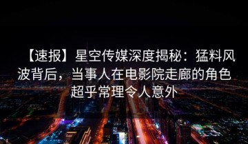 【速报】星空传媒深度揭秘：猛料风波背后，当事人在电影院走廊的角色超乎常理令人意外