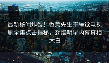 最新秘闻炸裂！香蕉先生不睡觉电视剧全集点击揭秘，劲爆明星内幕真相大白