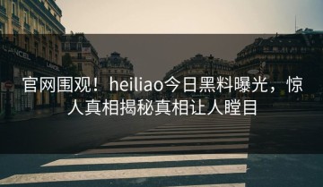 官网围观！heiliao今日黑料曝光，惊人真相揭秘真相让人瞠目