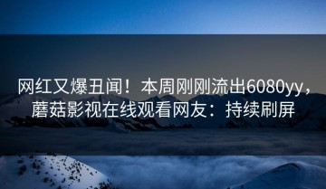 网红又爆丑闻！本周刚刚流出6080yy，蘑菇影视在线观看网友：持续刷屏