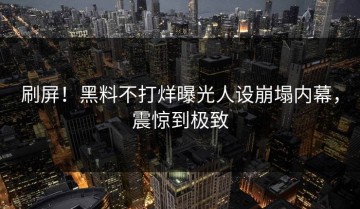刷屏！黑料不打烊曝光人设崩塌内幕，震惊到极致