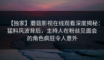 【独家】蘑菇影视在线观看深度揭秘：猛料风波背后，主持人在粉丝见面会的角色疯狂令人意外