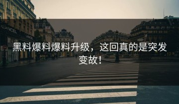 黑料爆料爆料升级，这回真的是突发变故！