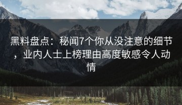 黑料盘点：秘闻7个你从没注意的细节，业内人士上榜理由高度敏感令人动情