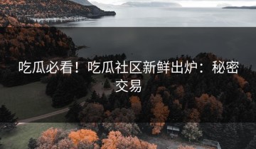 吃瓜必看！吃瓜社区新鲜出炉：秘密交易