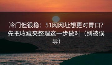 冷门但很稳：51网网址想更对胃口？先把收藏夹整理这一步做对（别被误导）