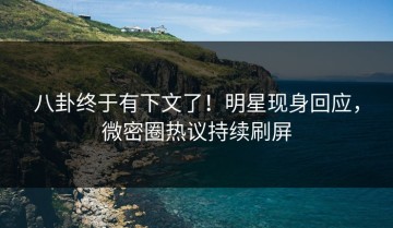 八卦终于有下文了！明星现身回应，微密圈热议持续刷屏