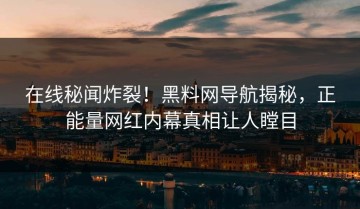 在线秘闻炸裂！黑料网导航揭秘，正能量网红内幕真相让人瞠目