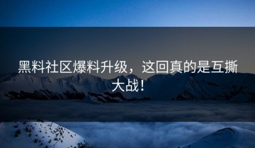 黑料社区爆料升级，这回真的是互撕大战！