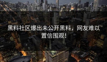 黑料社区爆出未公开黑料，网友难以置信围观！