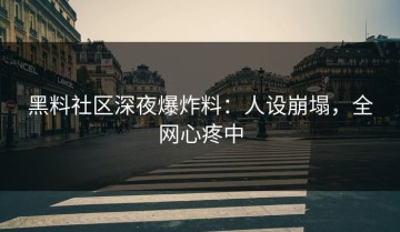 黑料社区深夜爆炸料：人设崩塌，全网心疼中