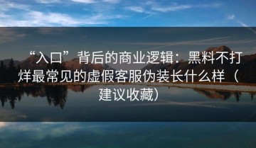 “入口”背后的商业逻辑：黑料不打烊最常见的虚假客服伪装长什么样（建议收藏）