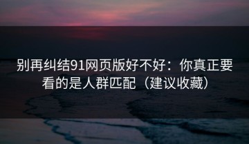 别再纠结91网页版好不好：你真正要看的是人群匹配（建议收藏）